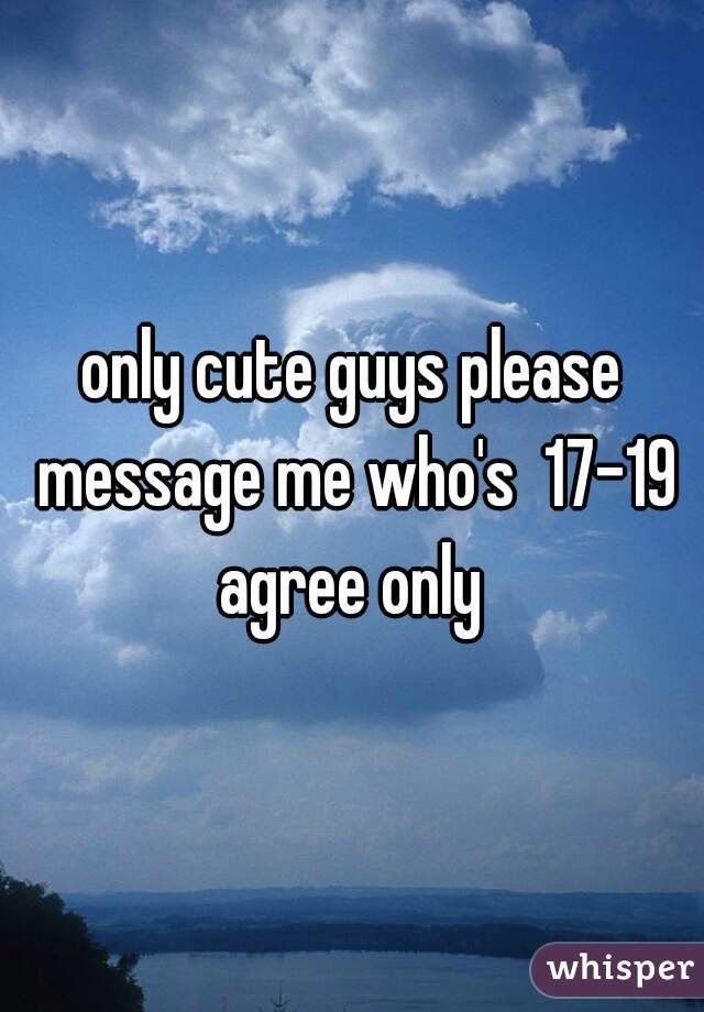 only cute guys please message me who's  17-19 agree only 