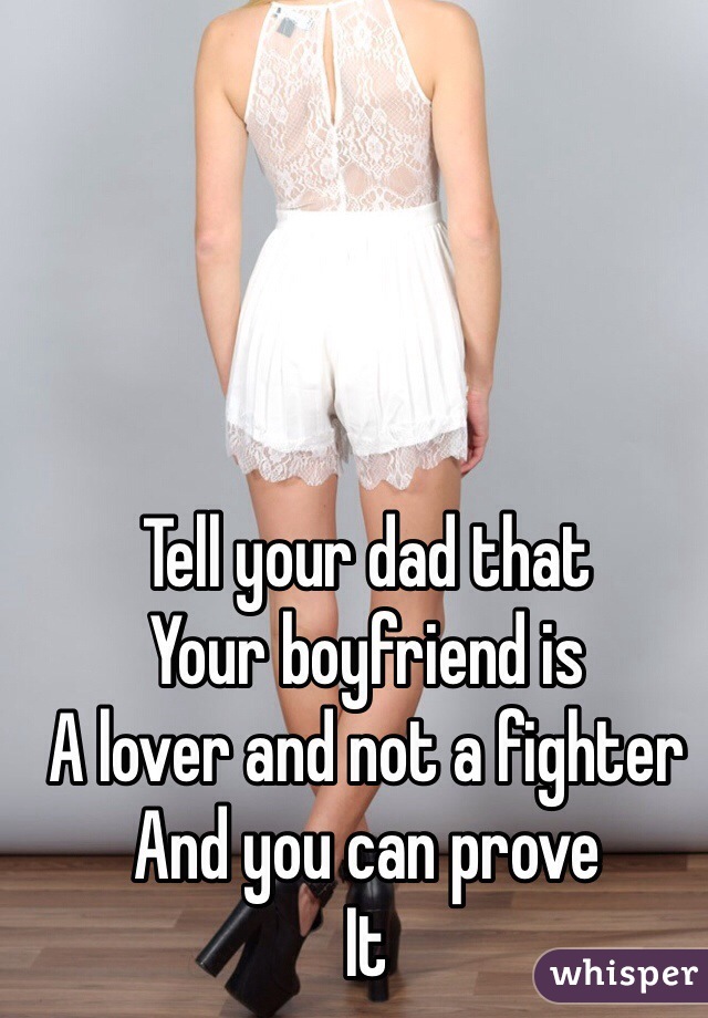 Tell your dad that 
Your boyfriend is 
A lover and not a fighter 
And you can prove 
It 