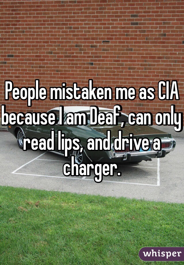 People mistaken me as CIA because I am Deaf, can only read lips, and drive a charger. 