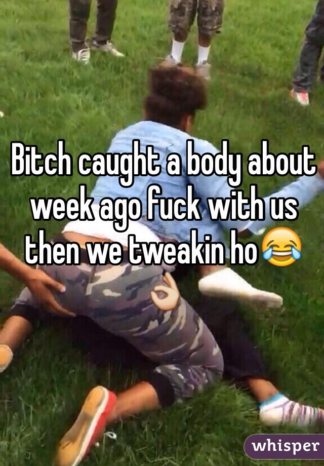 Bitch caught a body about week ago fuck with us then we tweakin ho😂👌