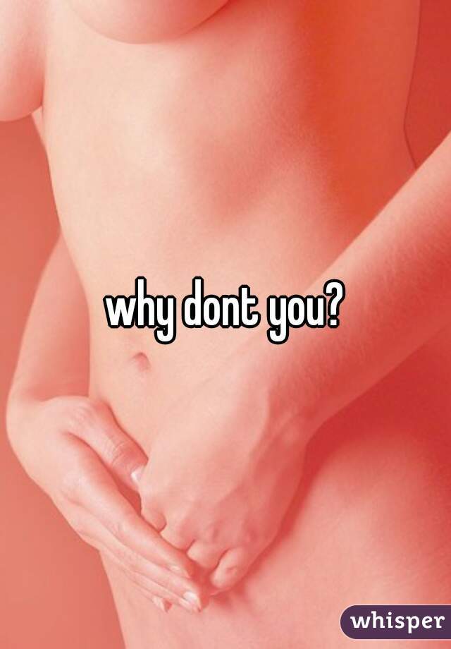 why dont you?
 