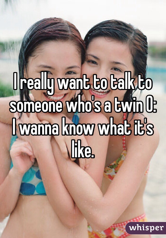 I really want to talk to someone who's a twin O: 
I wanna know what it's like.