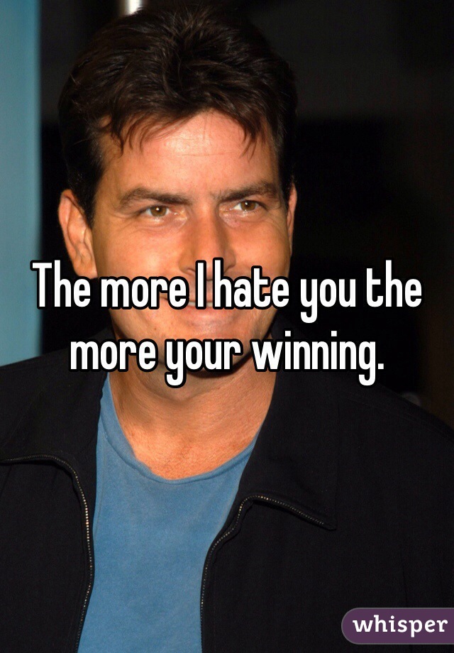 The more I hate you the more your winning. 