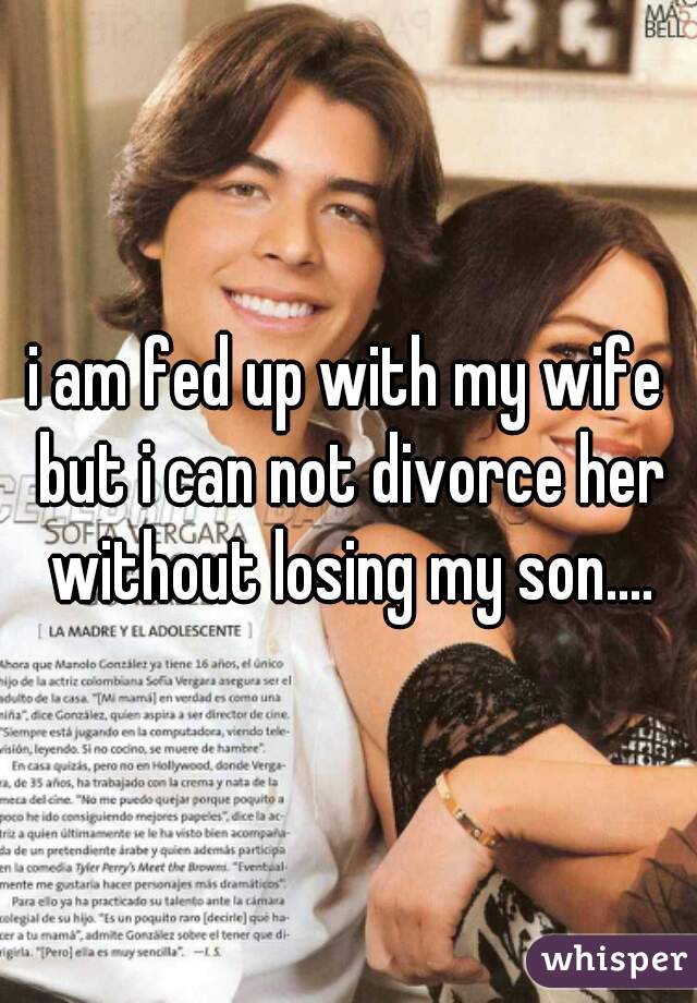 i am fed up with my wife but i can not divorce her without losing my son....