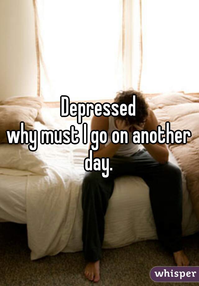 Depressed
why must I go on another day. 