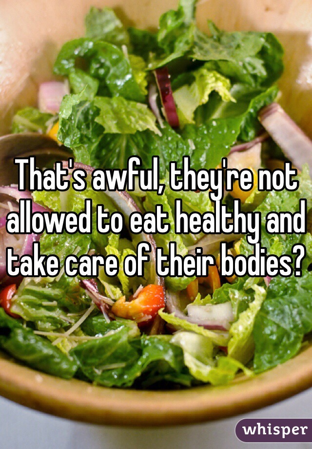 That's awful, they're not allowed to eat healthy and take care of their bodies?