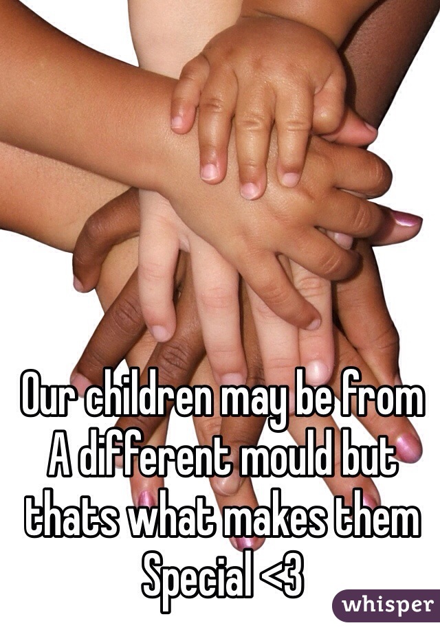 Our children may be from
A different mould but thats what makes them
Special <3