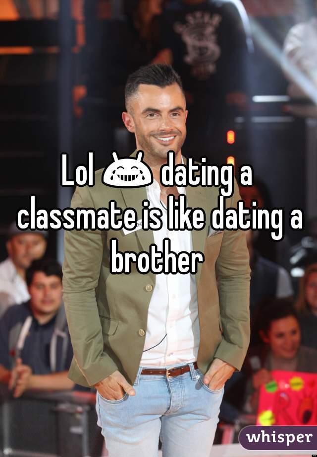 Lol 😂 dating a classmate is like dating a brother 