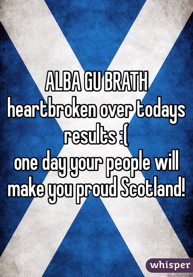 ALBA GU BRATH
heartbroken over todays results :(
one day your people will make you proud Scotland!