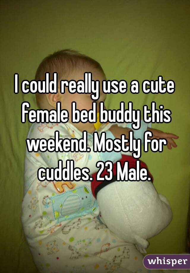 I could really use a cute female bed buddy this weekend. Mostly for cuddles. 23 Male. 