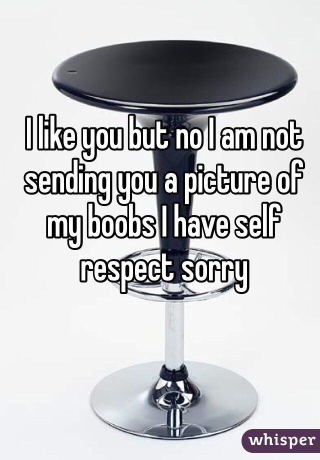 I like you but no I am not sending you a picture of my boobs I have self respect sorry 
