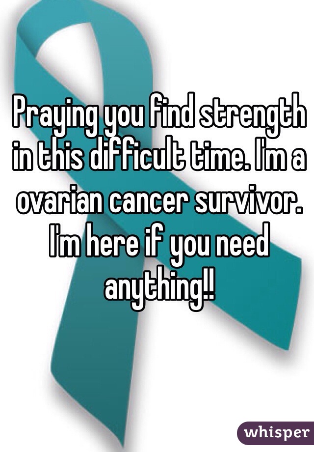 Praying you find strength in this difficult time. I'm a ovarian cancer survivor. I'm here if you need anything!!