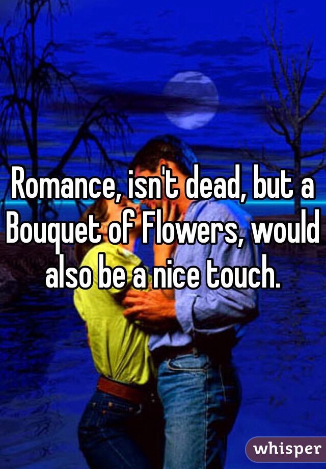Romance, isn't dead, but a Bouquet of Flowers, would also be a nice touch.