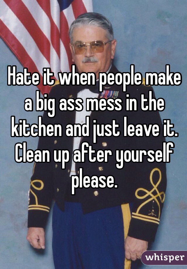 Hate it when people make a big ass mess in the kitchen and just leave it. Clean up after yourself please.