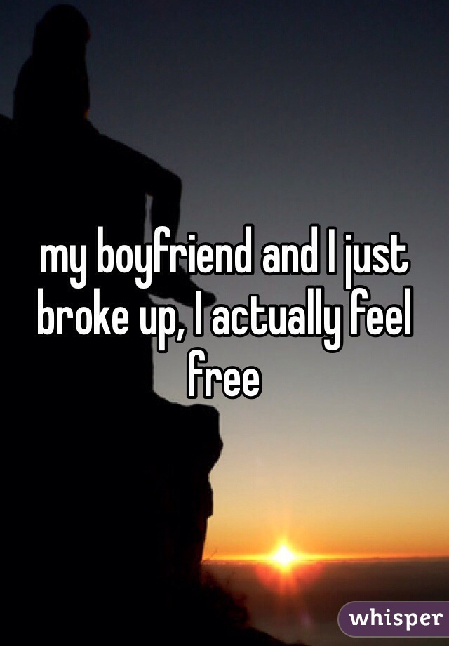 my boyfriend and I just broke up, I actually feel free 