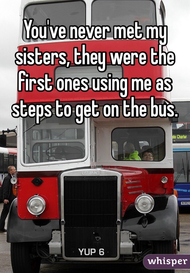 You've never met my sisters, they were the first ones using me as steps to get on the bus.