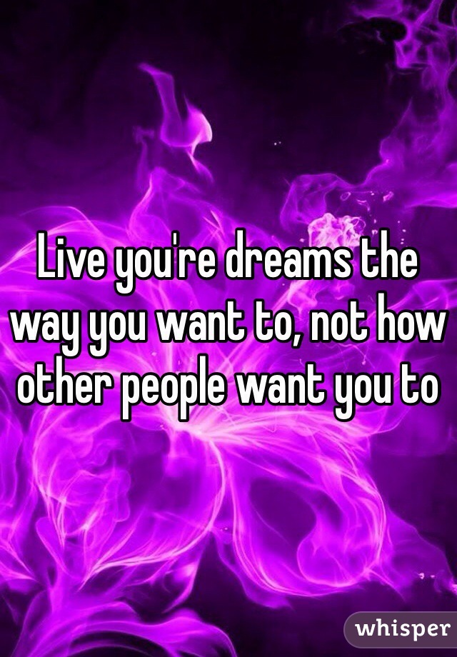 Live you're dreams the way you want to, not how other people want you to