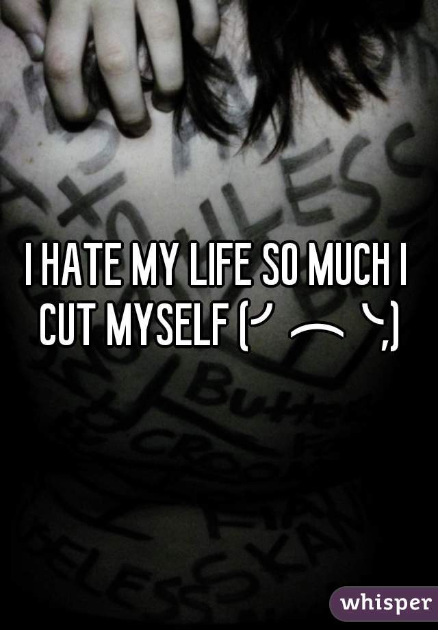 I HATE MY LIFE SO MUCH I CUT MYSELF (╯︵╰,)