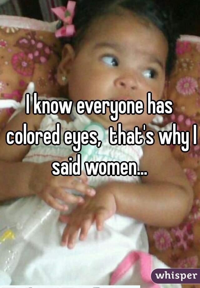 I know everyone has colored eyes,  that's why I said women... 