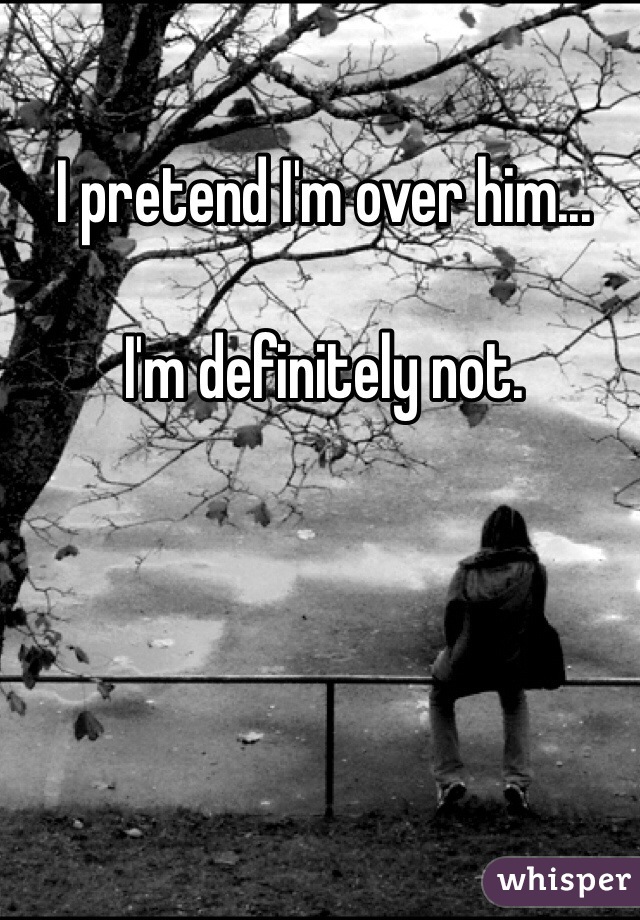 I pretend I'm over him... 

I'm definitely not. 