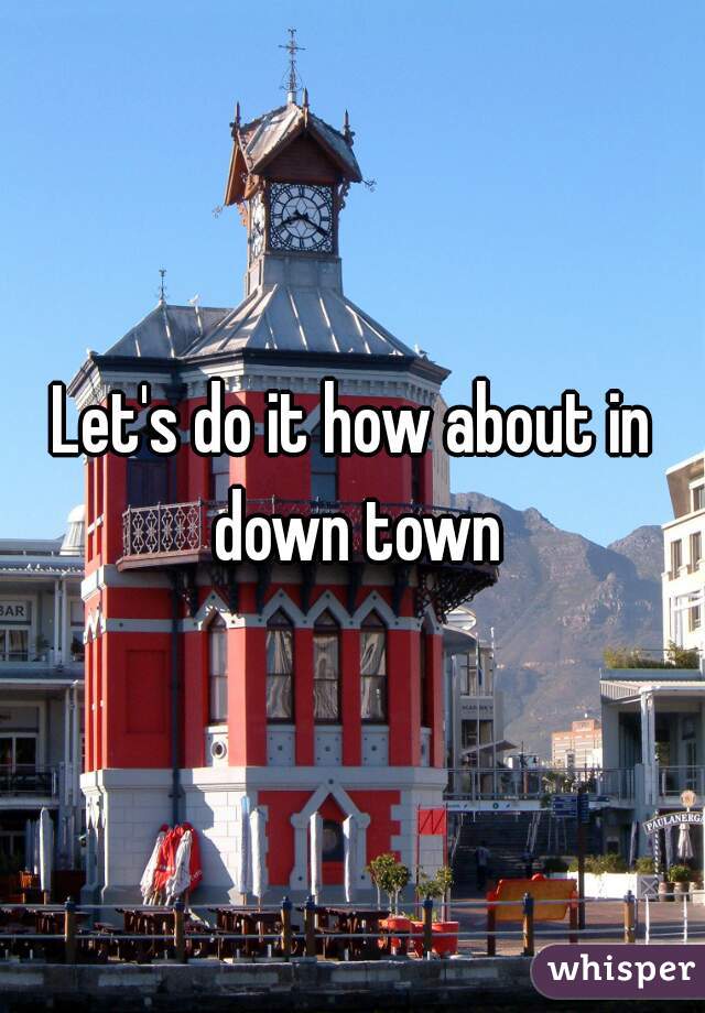 Let's do it how about in down town
