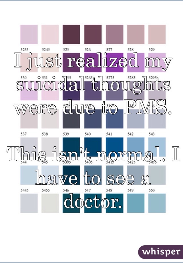 I just realized my suicidal thoughts were due to PMS. 

This isn't normal. I have to see a doctor.