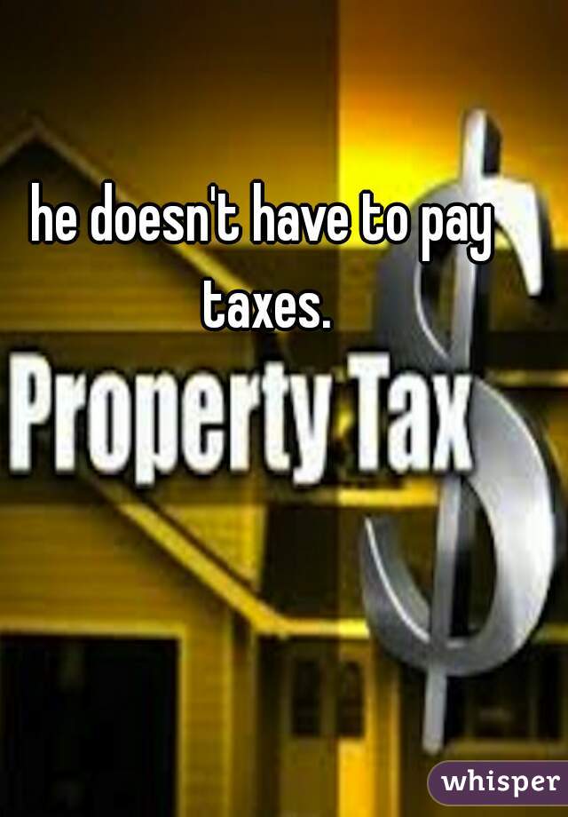 he doesn't have to pay taxes.
