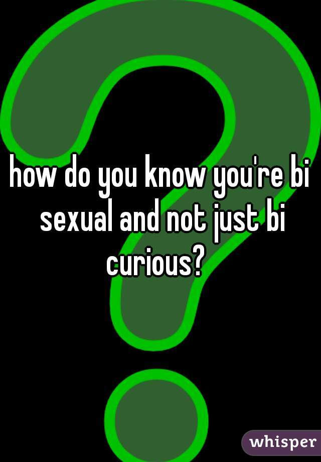 how do you know you're bi sexual and not just bi curious?  