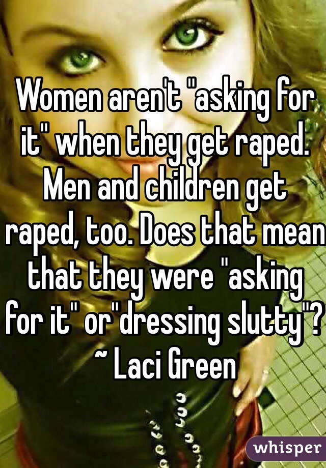 Women aren't "asking for it" when they get raped. Men and children get raped, too. Does that mean that they were "asking for it" or"dressing slutty"? 
~ Laci Green