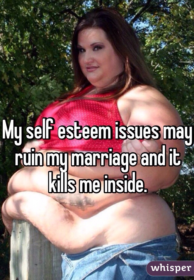 My self esteem issues may ruin my marriage and it kills me inside. 