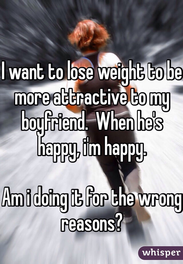 I want to lose weight to be more attractive to my boyfriend.  When he's happy, i'm happy.

Am i doing it for the wrong reasons?