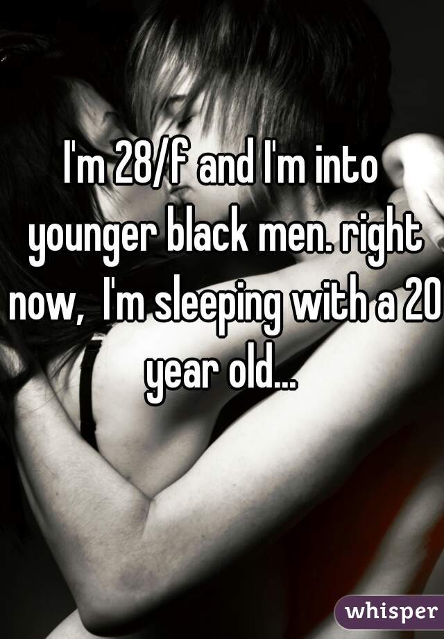 I'm 28/f and I'm into younger black men. right now,  I'm sleeping with a 20 year old... 
   