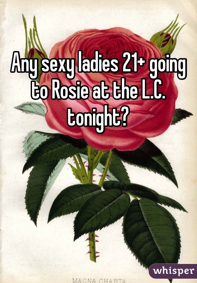 Any sexy ladies 21+ going to Rosie at the L.C. tonight?