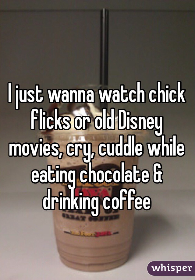 I just wanna watch chick flicks or old Disney movies, cry, cuddle while eating chocolate & drinking coffee 