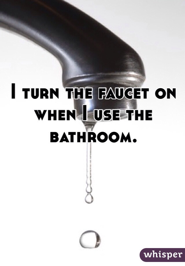 I turn the faucet on when I use the bathroom. 

