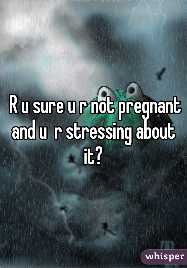  R u sure u r not pregnant and u  r stressing about it? 
