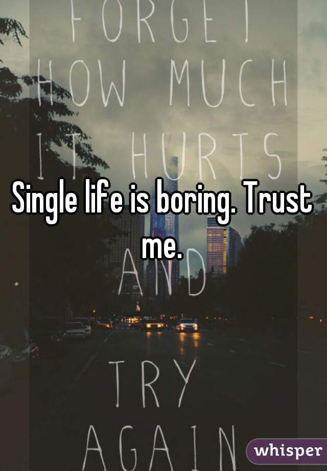 Single life is boring. Trust me. 