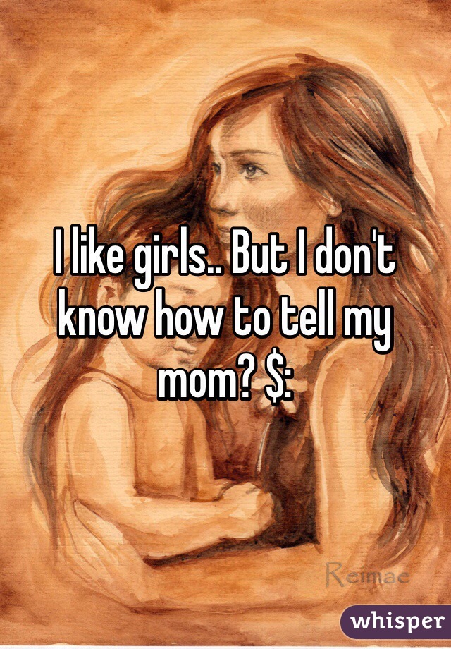 I like girls.. But I don't know how to tell my mom? $: 