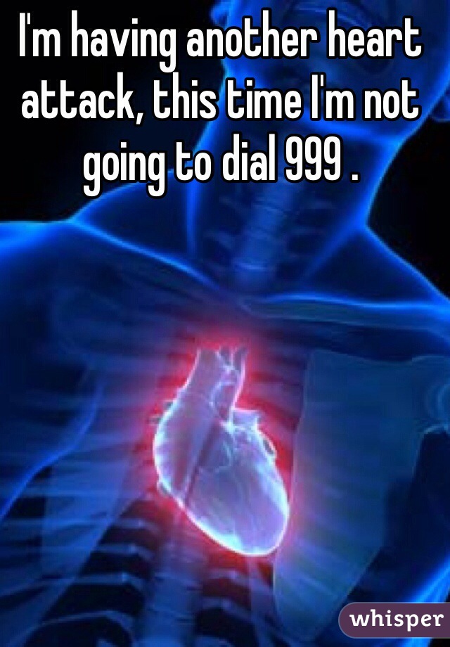 I'm having another heart attack, this time I'm not going to dial 999 .