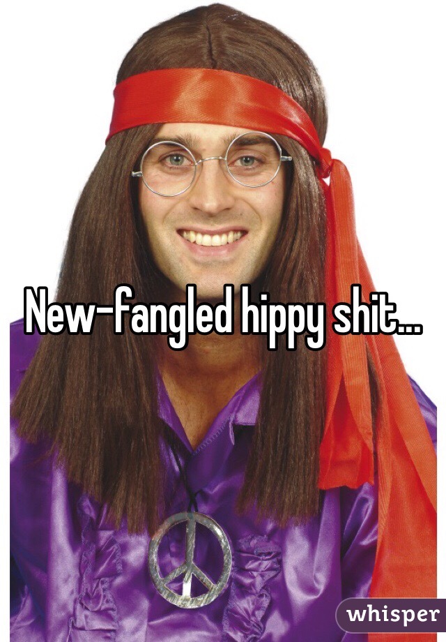 New-fangled hippy shit...