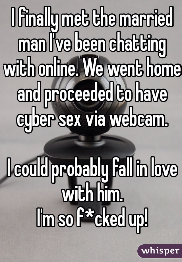 I finally met the married man I've been chatting with online. We went home and proceeded to have cyber sex via webcam.

I could probably fall in love with him.  
I'm so f*cked up!