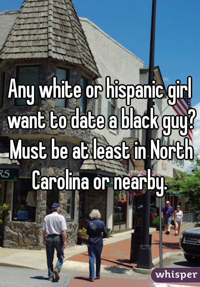 Any white or hispanic girl want to date a black guy? Must be at least in North Carolina or nearby. 