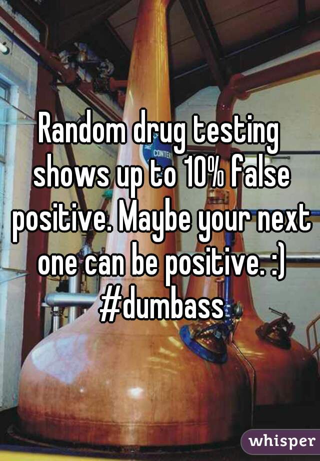 Random drug testing shows up to 10% false positive. Maybe your next one can be positive. :) #dumbass