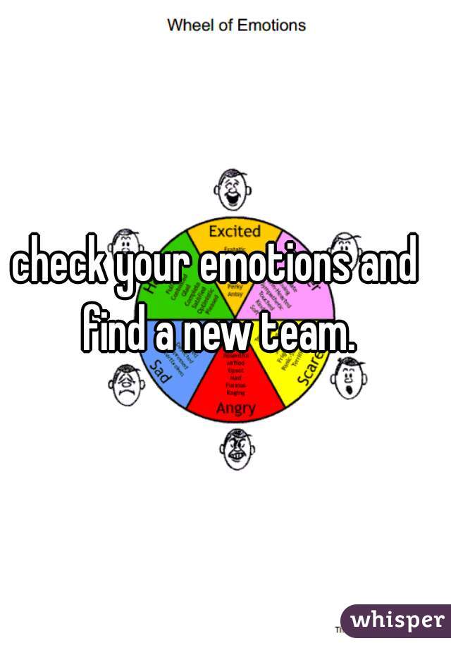 check your emotions and find a new team.