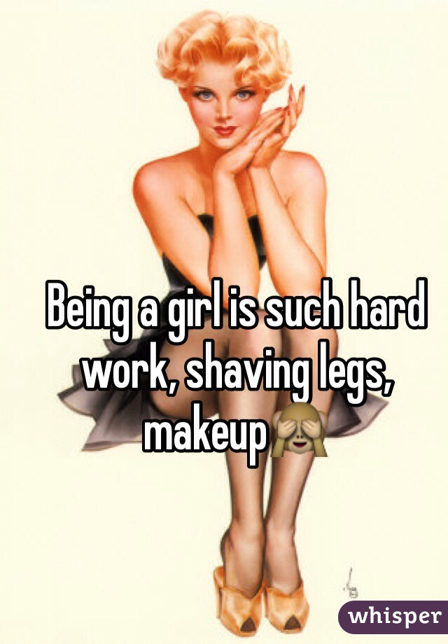 Being a girl is such hard work, shaving legs, makeup🙈