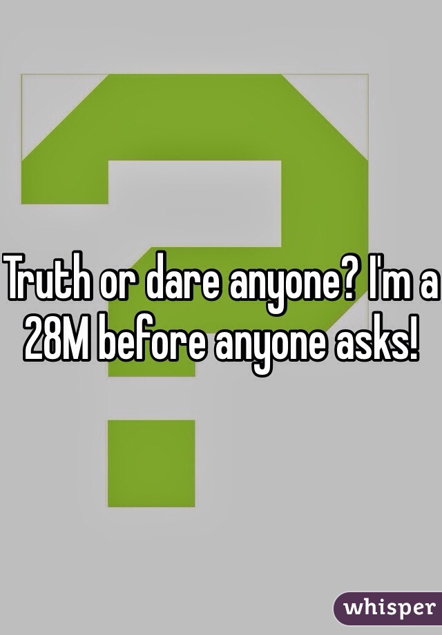 Truth or dare anyone? I'm a 28M before anyone asks!