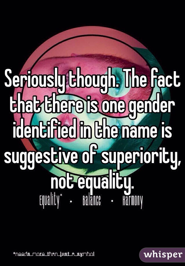 Seriously though. The fact that there is one gender identified in the name is suggestive of superiority, not equality. 