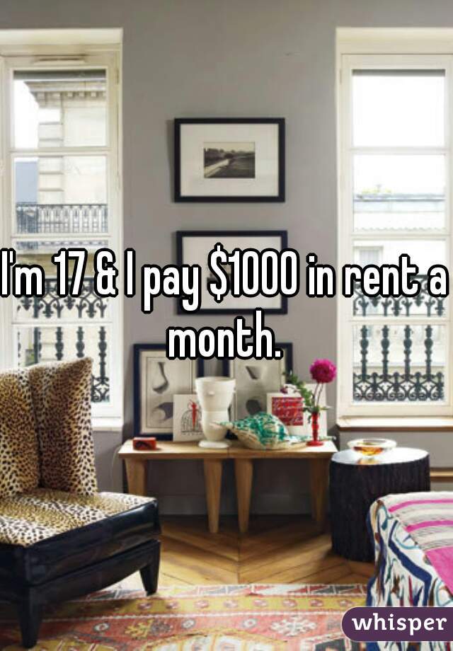 I'm 17 & I pay $1000 in rent a month. 
