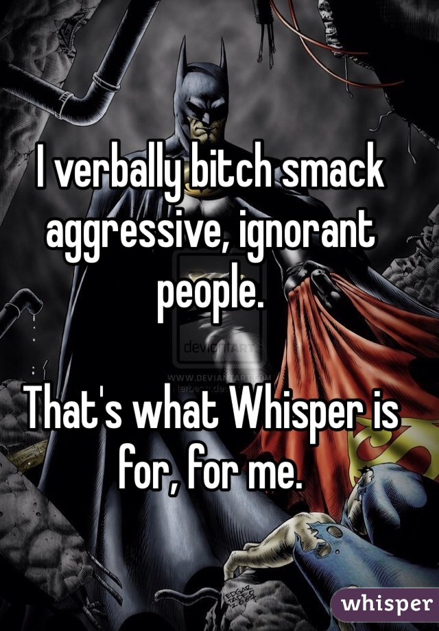 I verbally bitch smack aggressive, ignorant people.

That's what Whisper is for, for me. 