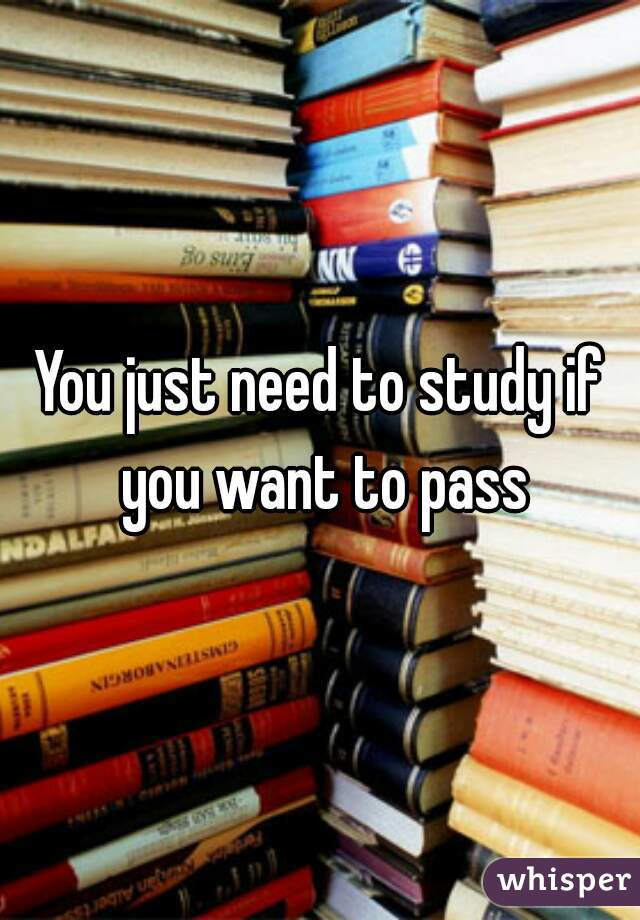 You just need to study if you want to pass